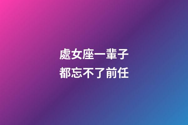 處女座一輩子都忘不了前任-第1張-星座運勢-玄機派