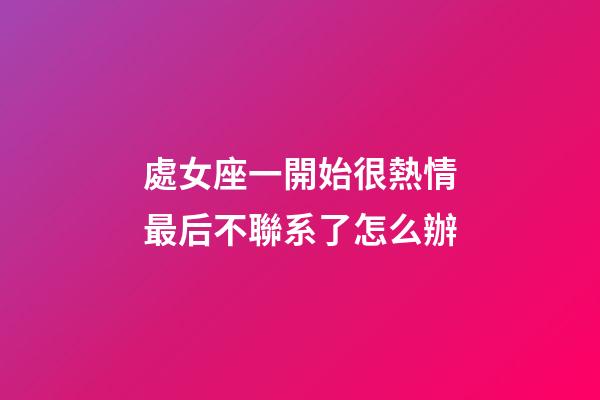 處女座一開始很熱情最后不聯系了怎么辦-第1張-星座運勢-玄機派