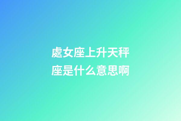 處女座上升天秤座是什么意思啊-第1張-星座運勢-玄機派