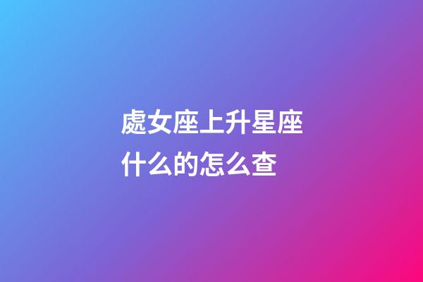 處女座上升星座什么的怎么查-第1張-星座運(yùn)勢(shì)-玄機(jī)派