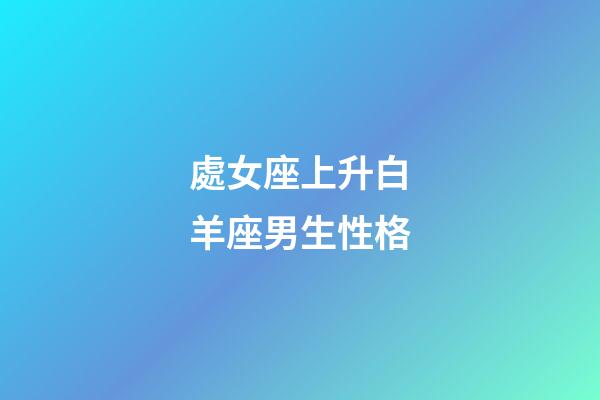 處女座上升白羊座男生性格-第1張-星座運(yùn)勢-玄機(jī)派