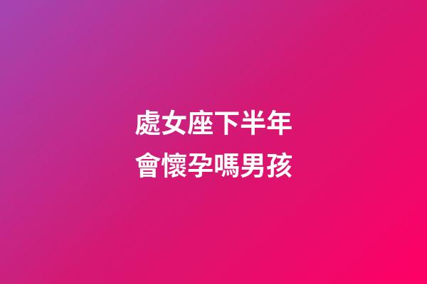 處女座下半年會懷孕嗎男孩-第1張-星座運勢-玄機派