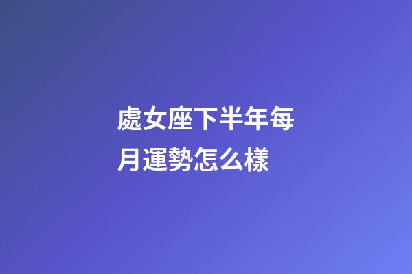 處女座下半年每月運勢怎么樣-第1張-星座運勢-玄機派