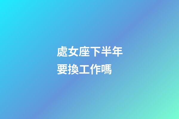處女座下半年要換工作嗎-第1張-星座運勢-玄機派