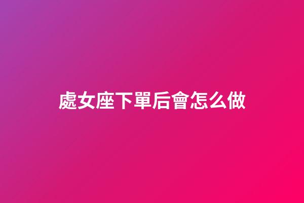 處女座下單后會怎么做-第1張-星座運勢-玄機派