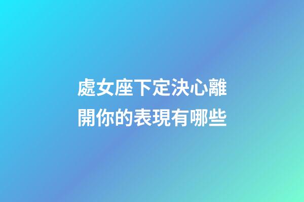 處女座下定決心離開你的表現有哪些-第1張-星座運勢-玄機派