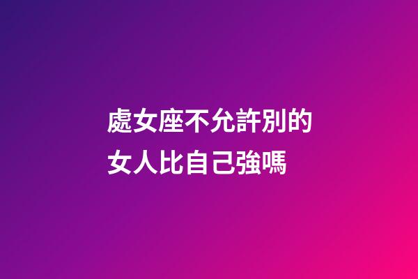 處女座不允許別的女人比自己強嗎-第1張-星座運勢-玄機派