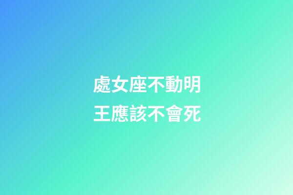 處女座不動明王應該不會死-第1張-星座運勢-玄機派