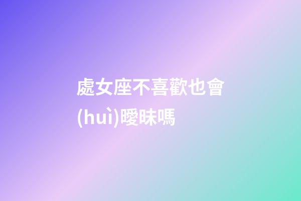 處女座不喜歡也會(huì)曖昧嗎-第1張-星座運(yùn)勢(shì)-玄機(jī)派