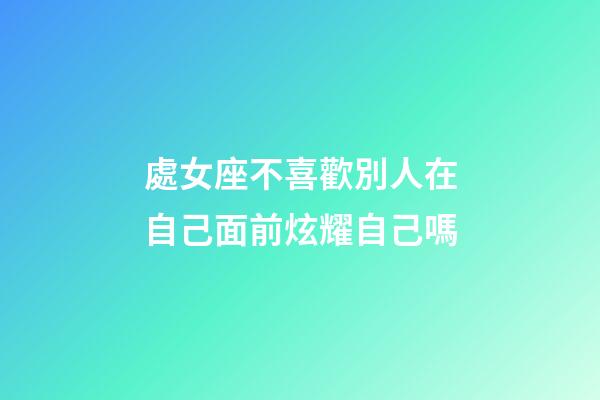 處女座不喜歡別人在自己面前炫耀自己嗎-第1張-星座運勢-玄機派