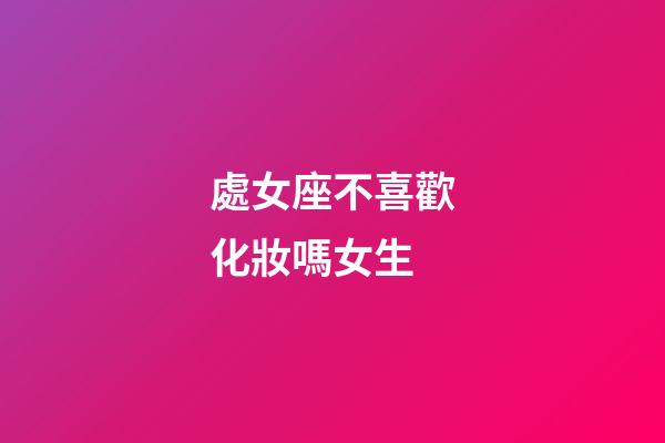 處女座不喜歡化妝嗎女生-第1張-星座運勢-玄機派