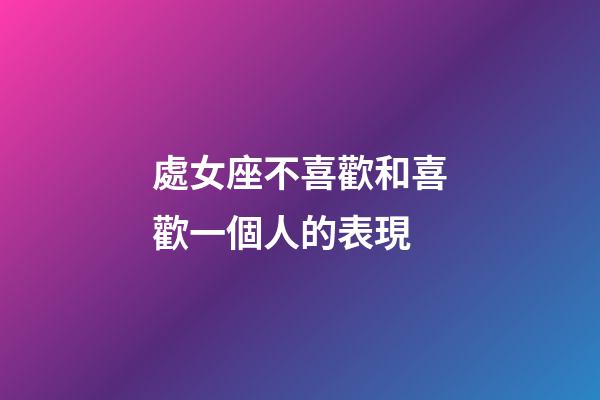 處女座不喜歡和喜歡一個人的表現-第1張-星座運勢-玄機派