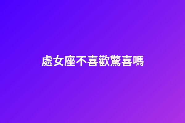 處女座不喜歡驚喜嗎-第1張-星座運勢-玄機派