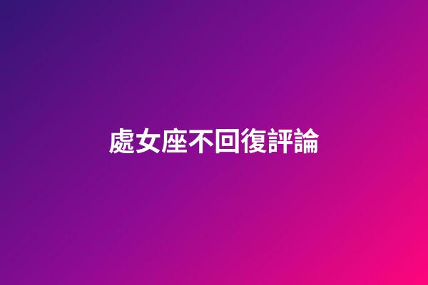 處女座不回復評論-第1張-星座運勢-玄機派