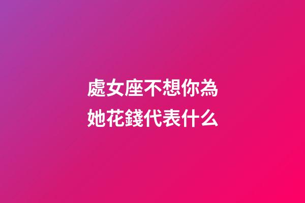 處女座不想你為她花錢代表什么-第1張-星座運勢-玄機派