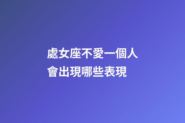 處女座不愛一個人會出現哪些表現-第1張-星座運勢-玄機派