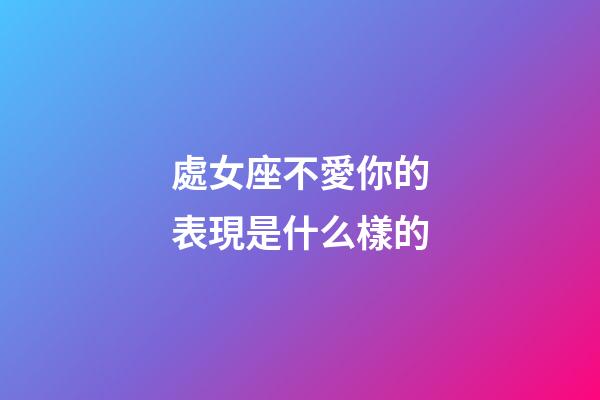 處女座不愛你的表現是什么樣的-第1張-星座運勢-玄機派