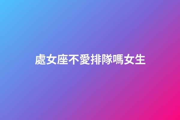 處女座不愛排隊嗎女生-第1張-星座運勢-玄機派