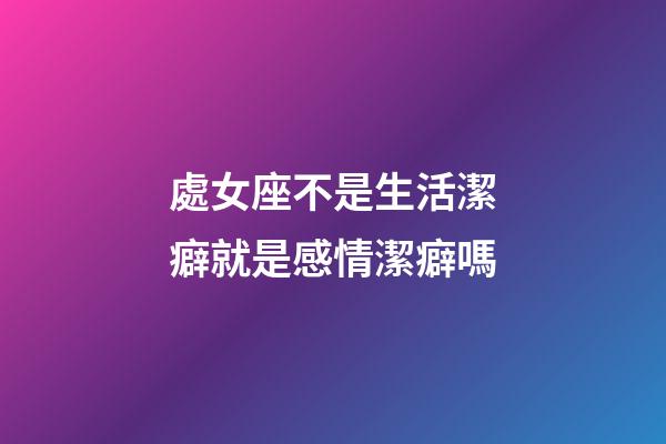 處女座不是生活潔癖就是感情潔癖嗎-第1張-星座運(yùn)勢(shì)-玄機(jī)派