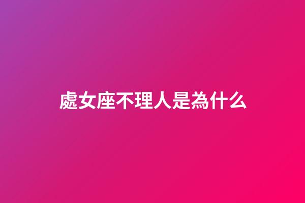 處女座不理人是為什么-第1張-星座運勢-玄機派