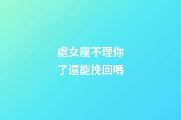 處女座不理你了還能挽回嗎-第1張-星座運勢-玄機派