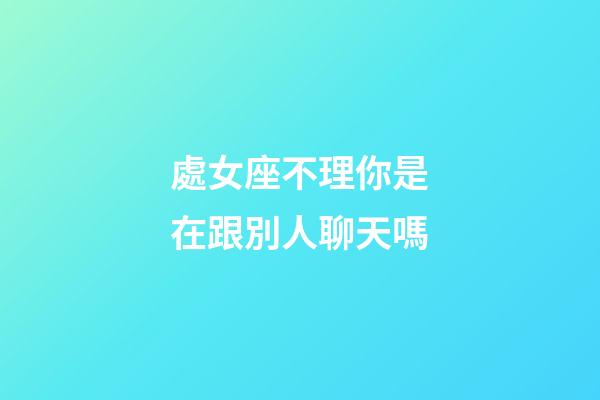 處女座不理你是在跟別人聊天嗎-第1張-星座運勢-玄機派