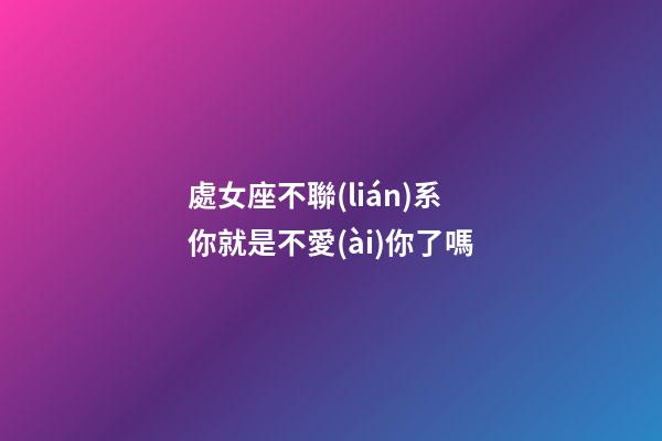 處女座不聯(lián)系你就是不愛(ài)你了嗎-第1張-星座運(yùn)勢(shì)-玄機(jī)派