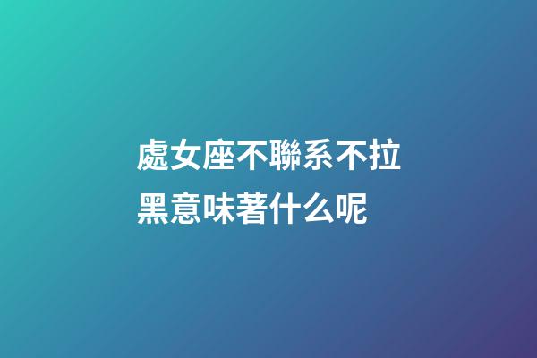處女座不聯系不拉黑意味著什么呢-第1張-星座運勢-玄機派
