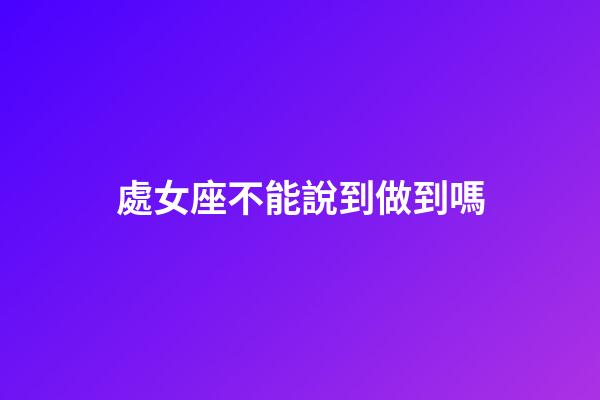 處女座不能說到做到嗎