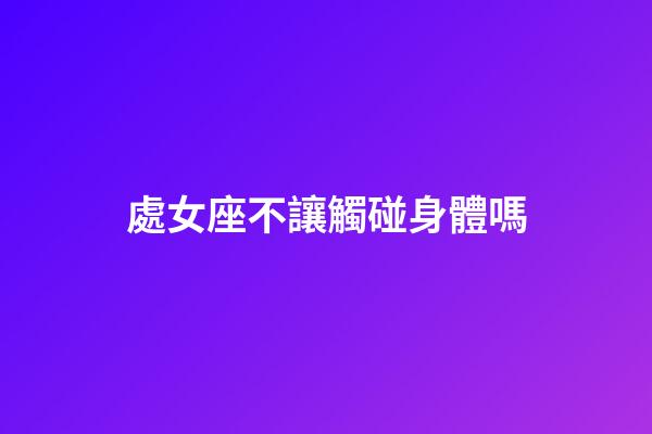 處女座不讓觸碰身體嗎-第1張-星座運勢-玄機派