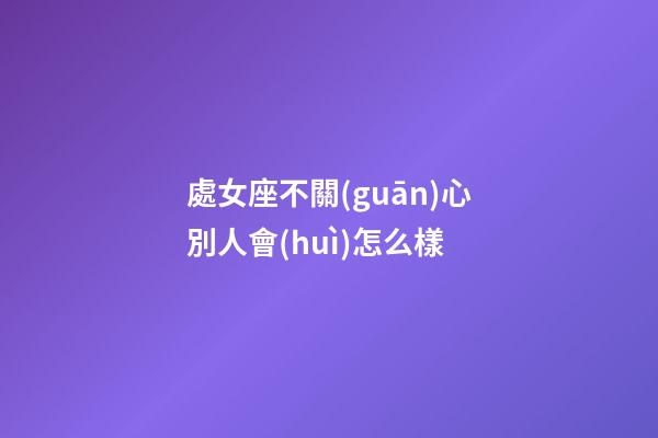 處女座不關(guān)心別人會(huì)怎么樣-第1張-星座運(yùn)勢(shì)-玄機(jī)派