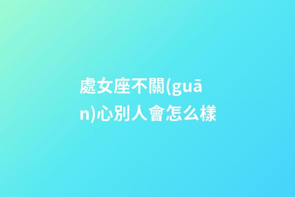 處女座不關(guān)心別人會怎么樣-第1張-星座運(yùn)勢-玄機(jī)派