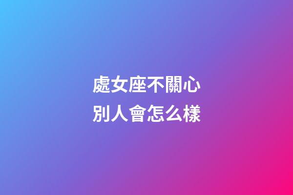 處女座不關心別人會怎么樣-第1張-星座運勢-玄機派