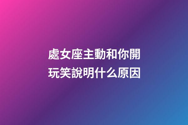 處女座主動和你開玩笑說明什么原因-第1張-星座運勢-玄機派