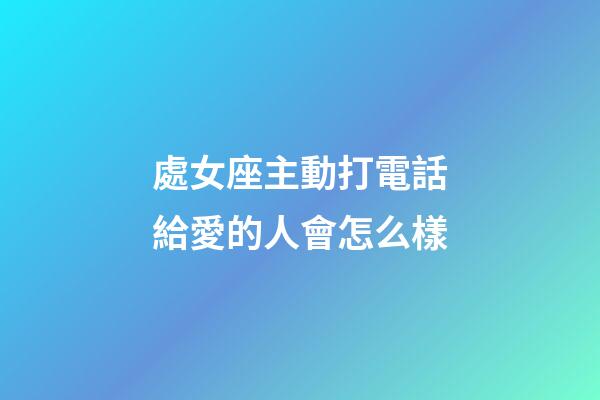 處女座主動打電話給愛的人會怎么樣-第1張-星座運勢-玄機(jī)派