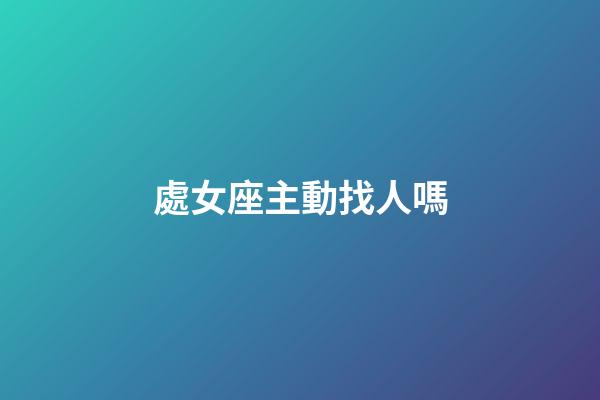 處女座主動找人嗎-第1張-星座運勢-玄機派
