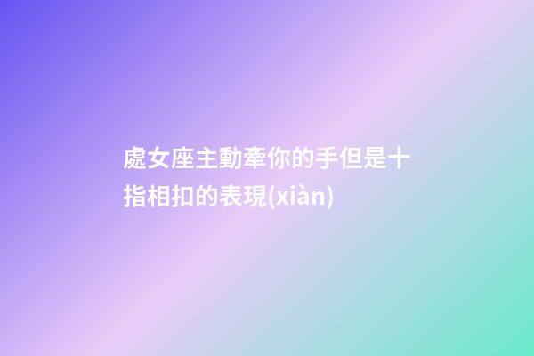 處女座主動牽你的手但是十指相扣的表現(xiàn)-第1張-星座運勢-玄機派