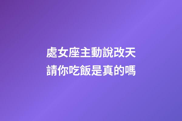 處女座主動說改天請你吃飯是真的嗎-第1張-星座運勢-玄機派