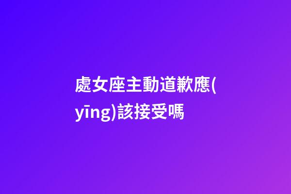 處女座主動道歉應(yīng)該接受嗎
