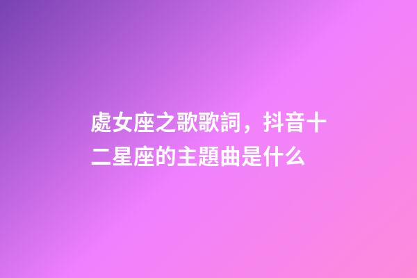 處女座之歌歌詞，抖音十二星座的主題曲是什么-第1張-觀點-玄機派
