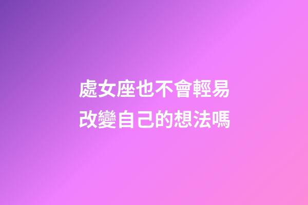 處女座也不會輕易改變自己的想法嗎-第1張-星座運勢-玄機派