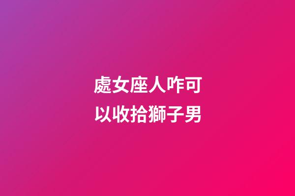 處女座人咋可以收拾獅子男-第1張-星座運勢-玄機派