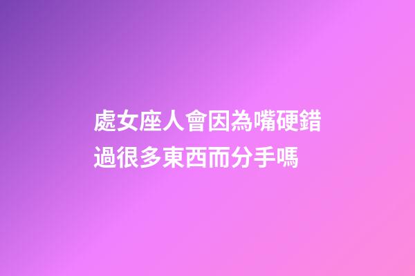 處女座人會因為嘴硬錯過很多東西而分手嗎-第1張-星座運勢-玄機派