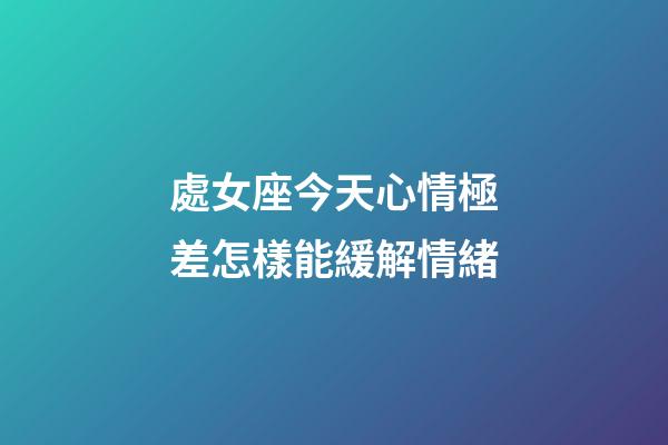 處女座今天心情極差怎樣能緩解情緒-第1張-星座運勢-玄機派