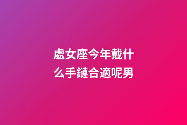 處女座今年戴什么手鏈合適呢男-第1張-星座運勢-玄機派