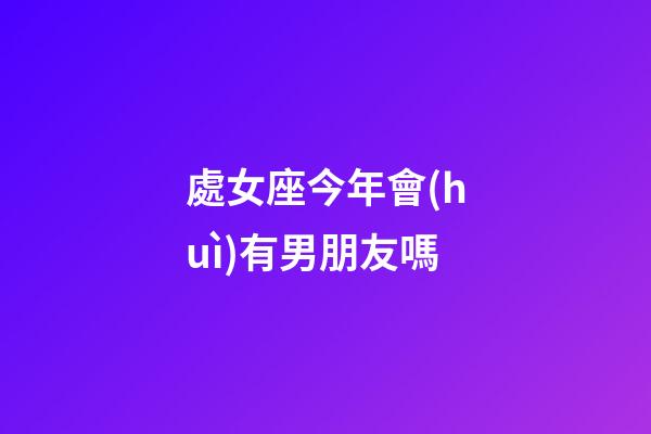 處女座今年會(huì)有男朋友嗎-第1張-星座運(yùn)勢(shì)-玄機(jī)派