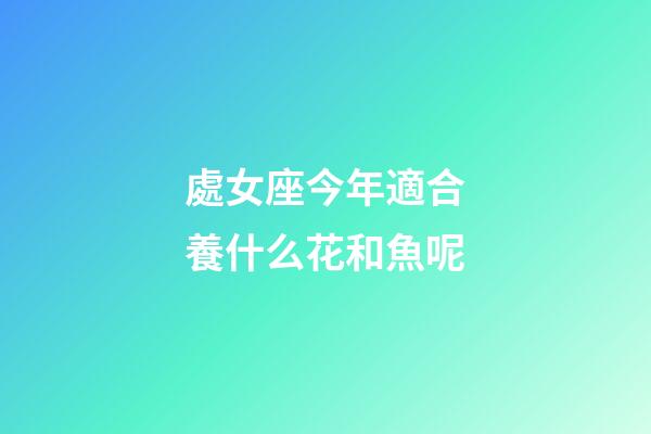 處女座今年適合養什么花和魚呢-第1張-星座運勢-玄機派