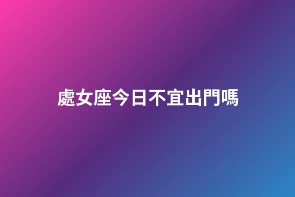 處女座今日不宜出門嗎-第1張-星座運勢-玄機派