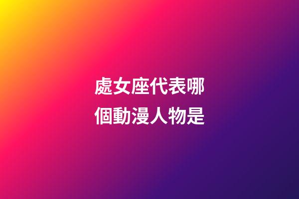 處女座代表哪個動漫人物是-第1張-星座運勢-玄機派