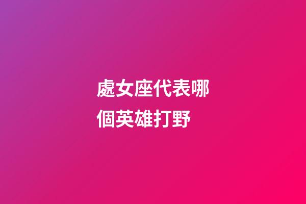 處女座代表哪個英雄打野-第1張-星座運勢-玄機派